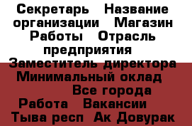 Секретарь › Название организации ­ Магазин Работы › Отрасль предприятия ­ Заместитель директора › Минимальный оклад ­ 20 000 - Все города Работа » Вакансии   . Тыва респ.,Ак-Довурак г.
